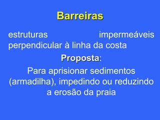 Barreiras
estruturas             impermeáveis
perpendicular à linha da costa
              Proposta:
     Para aprisionar sedimentos
(armadilha), impedindo ou reduzindo
          a erosão da praia
 