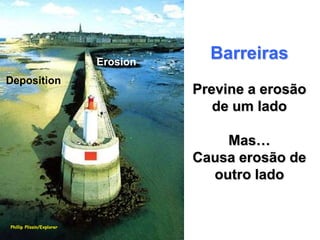 Erosion
                                       Barreiras
Deposition
                                     Previne a erosão
                                        de um lado

                                         Mas…
                                     Causa erosão de
                                       outro lado


Phillip Plissin/Explorer
 