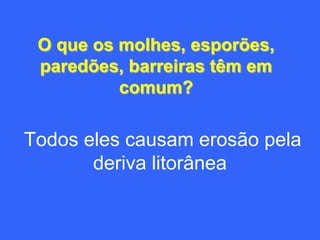 O que os molhes, esporões,
 paredões, barreiras têm em
          comum?

Todos eles causam erosão pela
       deriva litorânea
 