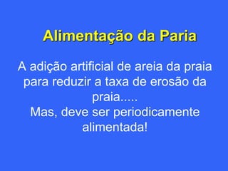 Alimentação da Paria
A adição artificial de areia da praia
 para reduzir a taxa de erosão da
              praia.....
  Mas, deve ser periodicamente
           alimentada!
 
