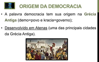 ORIGEM DA DEMOCRACIA
• A palavra democracia tem sua origem na Grécia
Antiga (demo=povo e kracia=governo);
• Desenvolvido em Atenas (uma das principais cidades
da Grécia Antiga).
 