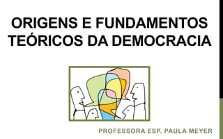 ORIGENS E FUNDAMENTOS
TEÓRICOS DA DEMOCRACIA
PROFESSORA ESP. PAULA MEYER
 
