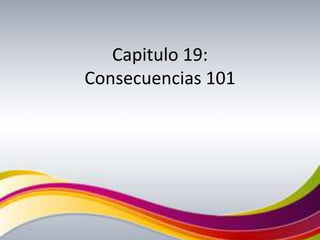 Capitulo 19: Consecuencias 101