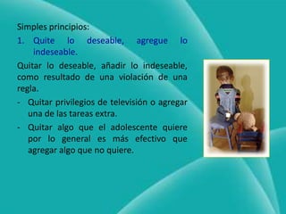 Simples principios:Quite lo deseable, agregue lo indeseable.Quitar lo deseable, añadir lo indeseable, como resultado de una violación de una regla.Quitar privilegios de televisión o agregar una de las tareas extra.