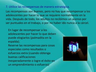 6. Distinga entre contravenciones y delitos¿Qué tan grave es lo grave? Y ¿Qué tan inocente es lo inocente?Cuando las consecuencias son demasiado estrictas, pueden llevar a la alineación el desaliento o la mayor rebeldía. Cuando son demasiado laxas pueden llevar a mayor falta de respeto y no lograran el cambio deseado.De las consecuencias que funcionan, usar la más leve. Mantener la vista en el objetivo.Lograr que haya mayor sentido de responsabilidad.Rendir cuentas y conciencia en su adolescente.Si la consecuencia leve modifica su conducta, y el cambio perdura, entonces esta yendo por buen camino.