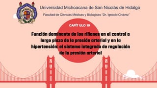 Universidad Michoacana de San Nicolás de Hidalgo
Facultad de Ciencias Médicas y Biológicas “Dr. Ignacio Chávez”
Función dominante de los riñones en el control a
largo plazo de la presión arterial y en la
hipertensión: el sistema integrado de regulación
de la presión arterial
 