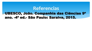  UBESCO, João. Companhia das Ciências 9º
ano. -4ª ed.- São Paulo: Saraiva, 2015.
Referencias
 