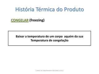 História Térmica do Produto
CONGELAR (freezing)



  Baixar a temperatura de um corpo aquém da sua
             Temperatura de congelação




               CURSO DE ENGENHARIA MECANICA 2013
 