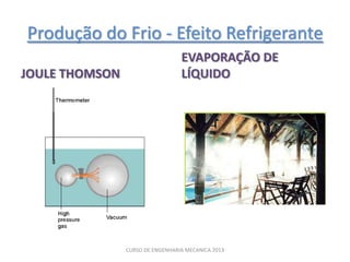 Produção do Frio - Efeito Refrigerante
                                  EVAPORAÇÃO DE
JOULE THOMSON                     LÍQUIDO




                CURSO DE ENGENHARIA MECANICA 2013
 