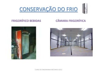 CONSERVAÇÃO DO FRIO
FRIGORÍFICO BEBIDAS                     CÂMARA FRIGORÍFICA




               CURSO DE ENGENHARIA MECANICA 2013
 