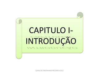 CAPITULO I-
INTRODUÇÃO


  CURSO DE ENGENHARIA MECANICA 2013
 