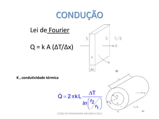CONDUÇÃO
        Lei de Fourier

        Q = k A (∆T/∆x)



K , condutividade térmica



                                                T
                        Q      2 kL
                                          ln r2
                                                    r1
                        CURSO DE ENGENHARIA MECANICA 2013
 