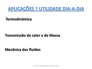 APLICAÇÕES ? UTILIDADE DIA-A-DIA
Termodinâmica


Transmissão de calor e de Massa


Mecânica dos fluidos


                CURSO DE ENGENHARIA MECANICA 2013
 