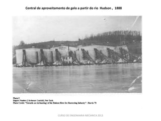 Central de aproveitamento de gelo a partir do rio Hudson , 1888




                     CURSO DE ENGENHARIA MECANICA 2013
 