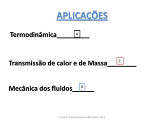 APLICAÇÕES
Termodinâmica_________
                  A




                                  C
Transmissão de calor e de Massa________


                      B
Mecânica dos fluidos______


               CURSO DE ENGENHARIA MECANICA 2013
 
