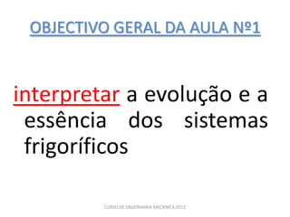 OBJECTIVO GERAL DA AULA Nº1


interpretar a evolução e a
 essência dos sistemas
 frigoríficos

         CURSO DE ENGENHARIA MECANICA 2013
 