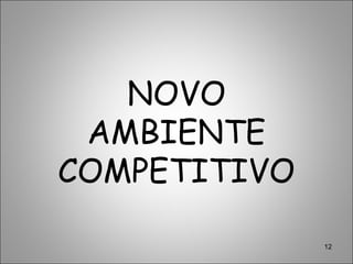 12
NOVO
AMBIENTE
COMPETITIVO
 