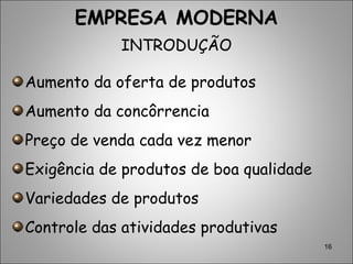 16
EMPRESA MODERNA
INTRODUÇÃO
Aumento da oferta de produtos
Aumento da concôrrencia
Preço de venda cada vez menor
Exigência de produtos de boa qualidade
Variedades de produtos
Controle das atividades produtivas
 