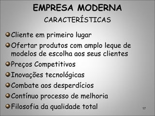 17
EMPRESA MODERNA
CARACTERÍSTICAS
Cliente em primeiro lugar
Ofertar produtos com amplo leque de
modelos de escolha aos seus clientes
Preços Competitivos
Inovações tecnológicas
Combate aos desperdícios
Contínuo processo de melhoria
Filosofia da qualidade total
 