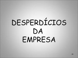 20
DESPERDÍCIOS
DA
EMPRESA
 