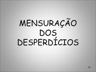 29
MENSURAÇÃO
DOS
DESPERDÍCIOS
 