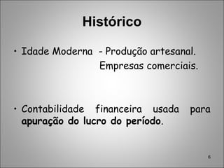 6
Histórico
• Idade Moderna - Produção artesanal.
Empresas comerciais.
• Contabilidade financeira usada para
apuração do lucro do período.
 