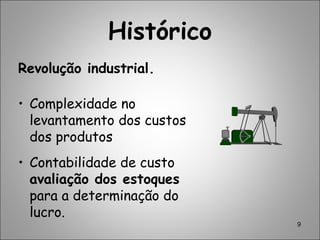 9
Histórico
Revolução industrial.
• Complexidade no
levantamento dos custos
dos produtos
• Contabilidade de custo
avaliação dos estoques
para a determinação do
lucro.
 