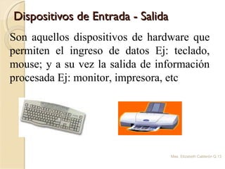 Dispositivos de Entrada - Salida Mae. Elizabeth Calderón Q. Son aquellos dispositivos de hardware que permiten el ingreso de datos Ej: teclado, mouse; y a su vez la salida de información procesada Ej: monitor, impresora, etc 