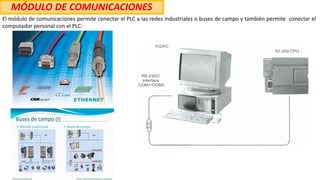 MÓDULO DE COMUNICACIONES
El módulo de comunicaciones permite conectar el PLC a las redes industriales o buses de campo y también permite conectar el
computador personal con el PLC:
 