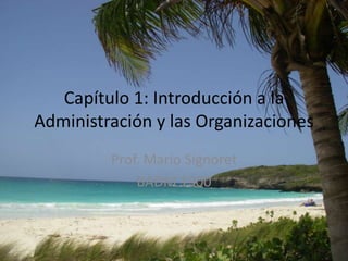 Capítulo 1: Introducción a la
Administración y las Organizaciones
Prof. Mario Signoret
BADM 1900
 