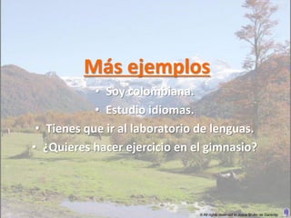 Más ejemplos
            • Soy colombiana.
            • Estudio idiomas.
 • Tienes que ir al laboratorio de lenguas.
• ¿Quieres hacer ejercicio en el gimnasio?




                                © All rights reserved to Joyce Bruhn de Garavito
 