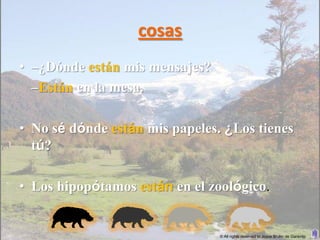 cosas
• –¿Dónde están mis mensajes?
  –Están en la mesa.

• No sé dónde están mis papeles. ¿Los tienes
  tú?

• Los hipopótamos están en el zoológico.


                                © All rights reserved to Joyce Bruhn de Garavito
 