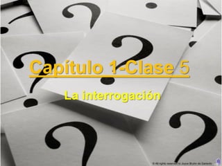 Capítulo 1-Clase 5
   La interrogación




                 © All rights reserved to Joyce Bruhn de Garavito
 