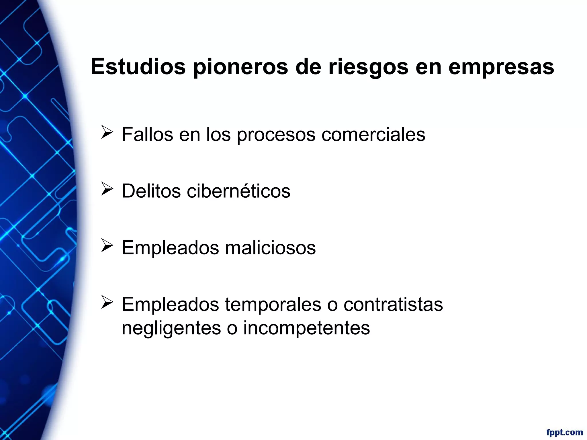 Estudios pioneros de riesgos en empresas
 Fallos en los procesos comerciales
 Delitos cibernéticos
 Empleados maliciosos
 Empleados temporales o contratistas
negligentes o incompetentes
 
