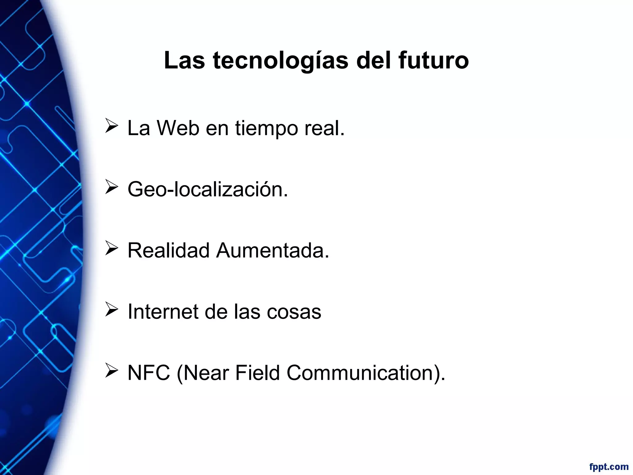 Las tecnologías del futuro
 La Web en tiempo real.
 Geo-localización.
 Realidad Aumentada.
 Internet de las cosas
 NFC (Near Field Communication).
 