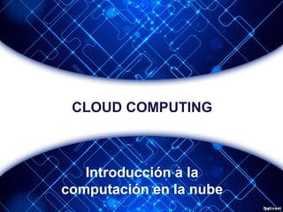 CLOUD COMPUTING
Introducción a la
computación en la nube
 