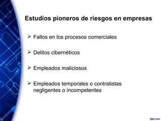 Estudios pioneros de riesgos en empresas
 Fallos en los procesos comerciales
 Delitos cibernéticos
 Empleados maliciosos
 Empleados temporales o contratistas
negligentes o incompetentes
 
