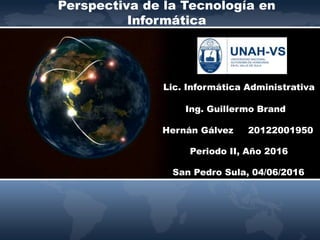 Perspectiva de la Tecnología en
Informática
Hernán Gálvez 20122001950
Ing. Guillermo Brand
Periodo II, Año 2016
San Pedro Sula, 04/06/2016
Lic. Informática Administrativa
 