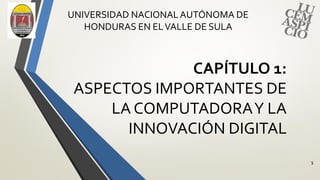 CAPÍTULO 1:
ASPECTOS IMPORTANTES DE
LA COMPUTADORAY LA
INNOVACIÓN DIGITAL
1
UNIVERSIDAD NACIONALAUTÓNOMA DE
HONDURAS EN ELVALLE DE SULA
 