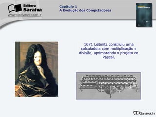 Capítulo 1
A Evolução dos Computadores

1671 Leibnitz construiu uma
calculadora com multiplicação e
divisão, aprimorando o projeto de
Pascal.

 