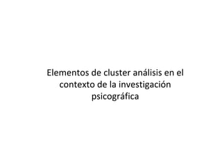 Elementos de cluster análisis en el
contexto de la investigación
psicográfica
 