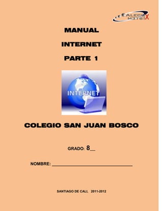MANUAL

             INTERNET

              PARTE 1




COLEGIO SAN JUAN BOSCO


                GRADO:     8___

 NOMBRE: __________________________________




           SANTIAGO DE CALI, 2011-2012
 