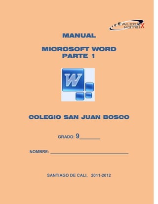 MANUAL

     MICROSOFT WORD
         PARTE 1




COLEGIO SAN JUAN BOSCO


            GRADO:   9_________

NOMBRE: __________________________________




       SANTIAGO DE CALI, 2011-2012
 