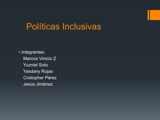 Políticas Inclusivas
 Integrantes:
Marcos Vinicio Z
Yuzniel Soto
Yasdany Rojas
Cristopher Pérez
Jesús Jiménez

 