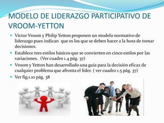 MODELO DE LIDERAZGO PARTICIPATIVO DE
VROOM-YETTON
 Víctor Vroom y Philip Yetton proponen un modelo normativo de
liderazgo...