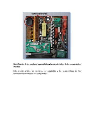 Identificación de los nombres, los propósitos y las características de los componentes
internos
Esta sección analiza los nombres, los propósitos y las características de los
componentes internos de una computadora.
 