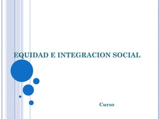EQUIDAD E INTEGRACION SOCIAL Curso 