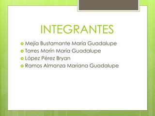 INTEGRANTES
 Mejía Bustamante María Guadalupe
 Torres Morín María Guadalupe
 López Pérez Bryan
 Ramos Almanza Mariana Guadalupe
 