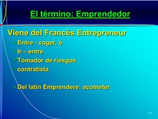 El término: EmprendedorViene del Francés EntrepreneurEntre - coger, óIr – entreTomador de riesgoscontratistaDel latín Emprendere: acometer