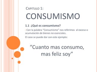 Capitulo 1: CONSUMISMO 1.1  ¿Qué es consumismo? ,[object Object],El caso se puede dar con este ejemplo: “Cuanto mas consumo, mas feliz soy” 